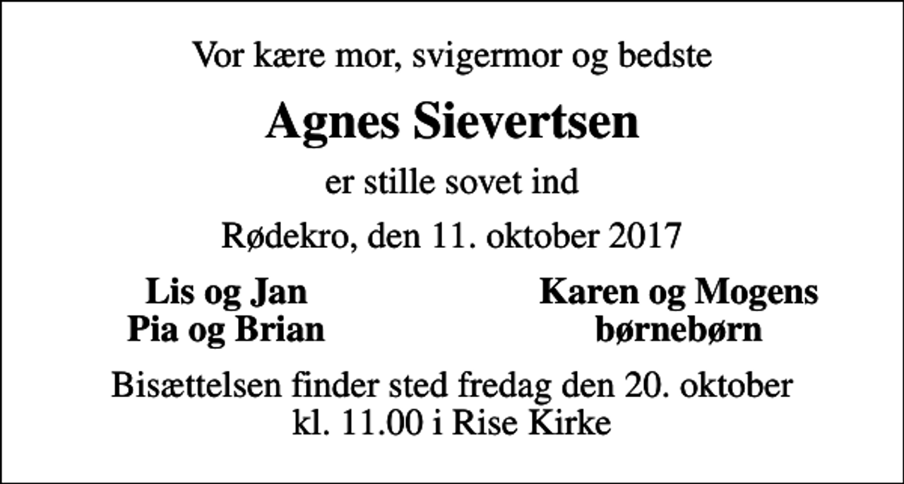 <p>Vor kære mor, svigermor og bedste<br />Agnes Sievertsen<br />er stille sovet ind<br />Rødekro, den 11. oktober 2017<br />Lis og Jan<br />Karen og Mogens<br />Pia og Brian<br />børnebørn<br />Bisættelsen finder sted fredag den 20. oktober kl. 11.00 i Rise Kirke</p>