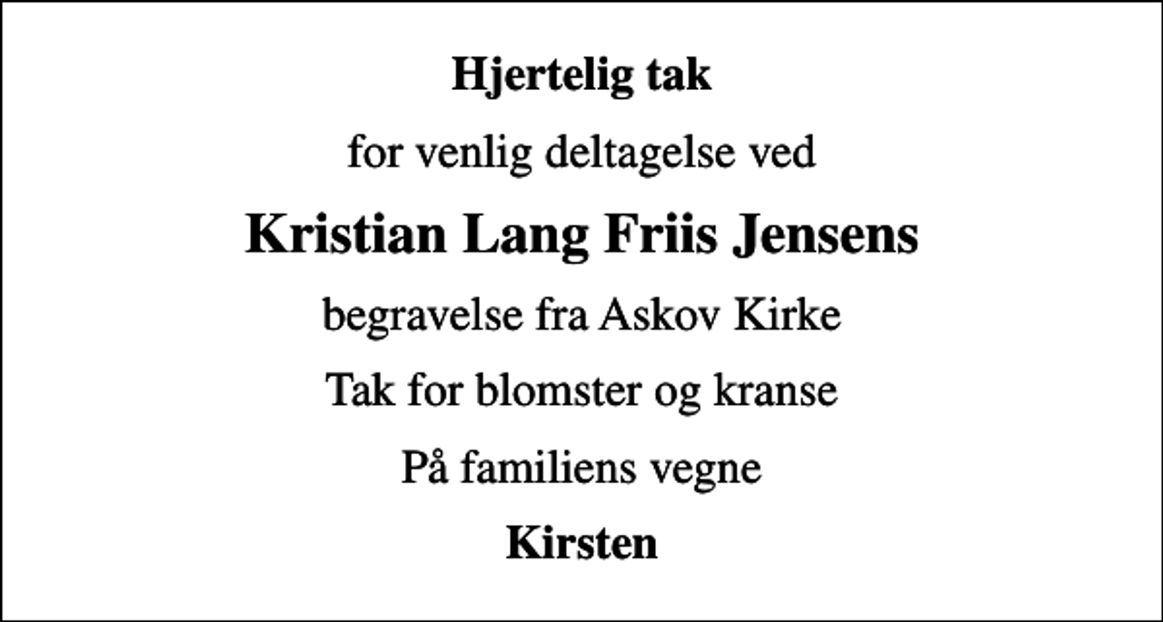 <p>Hjertelig tak<br />for venlig deltagelse ved<br />Kristian Lang Friis Jensens<br />begravelse fra Askov Kirke<br />Tak for blomster og kranse<br />På familiens vegne<br />Kirsten</p>