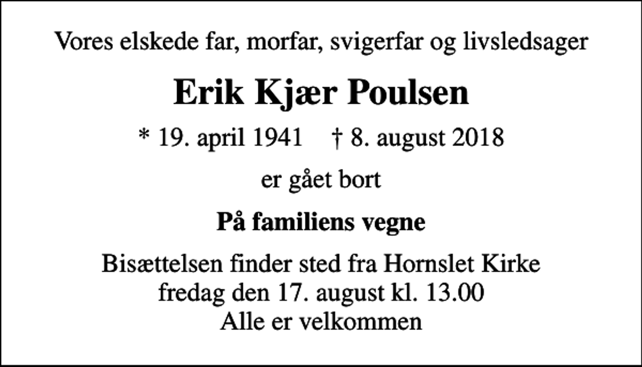 <p>Vores elskede far, morfar, svigerfar og livsledsager<br />Erik Kjær Poulsen<br />* 19. april 1941 ✝ 8. august 2018<br />er gået bort<br />På familiens vegne<br />Bisættelsen finder sted fra Hornslet Kirke fredag den 17. august kl. 13.00 Alle er velkommen</p>