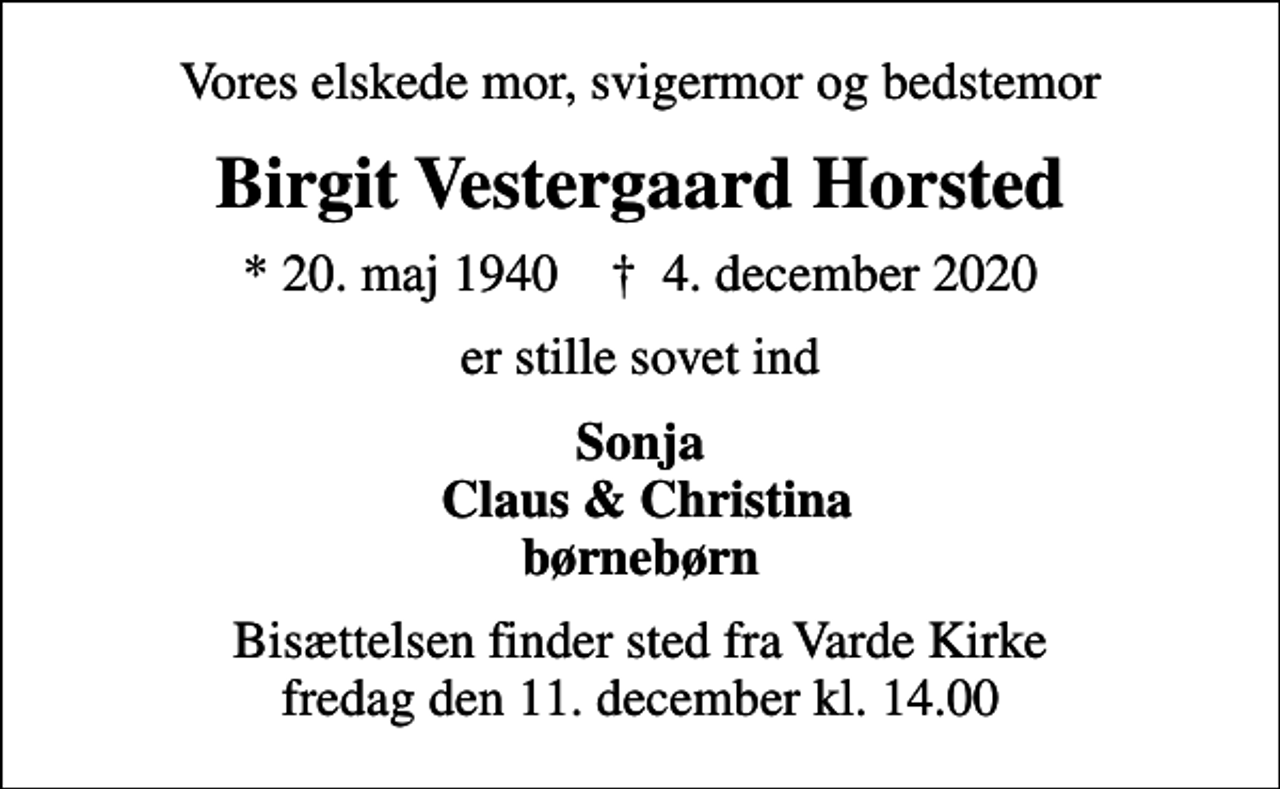 <p>Vores elskede mor, svigermor og bedstemor<br />Birgit Vestergaard Horsted<br />* 20. maj 1940 ✝ 4. december 2020<br />er stille sovet ind<br />Sonja Claus &amp; Christina børnebørn<br />Bisættelsen finder sted fra Varde Kirke fredag den 11. december kl. 14.00</p>