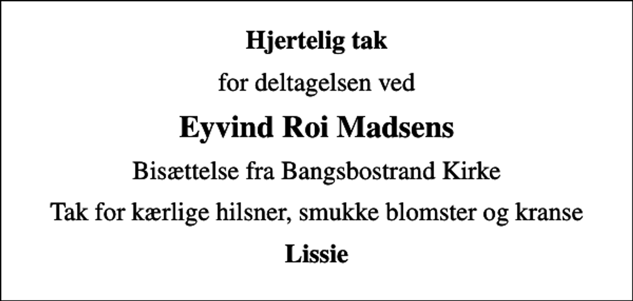 <p>Hjertelig tak<br />for deltagelsen ved<br />Eyvind Roi Madsens<br />Bisættelse fra Bangsbostrand Kirke<br />Tak for kærlige hilsner, smukke blomster og kranse<br />Lissie</p>