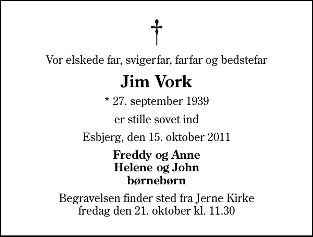 <p>Vor elskede far, svigerfar, farfar og bedstefar<br />Jim Vork<br />* 27. september 1939<br />er stille sovet ind<br />Esbjerg, den 15. oktober 2011<br />Freddy og Anne Helene og John børnebørn<br />Begravelsen finder sted fra Jerne Kirke fredag den 21. oktober kl. 11.30</p>