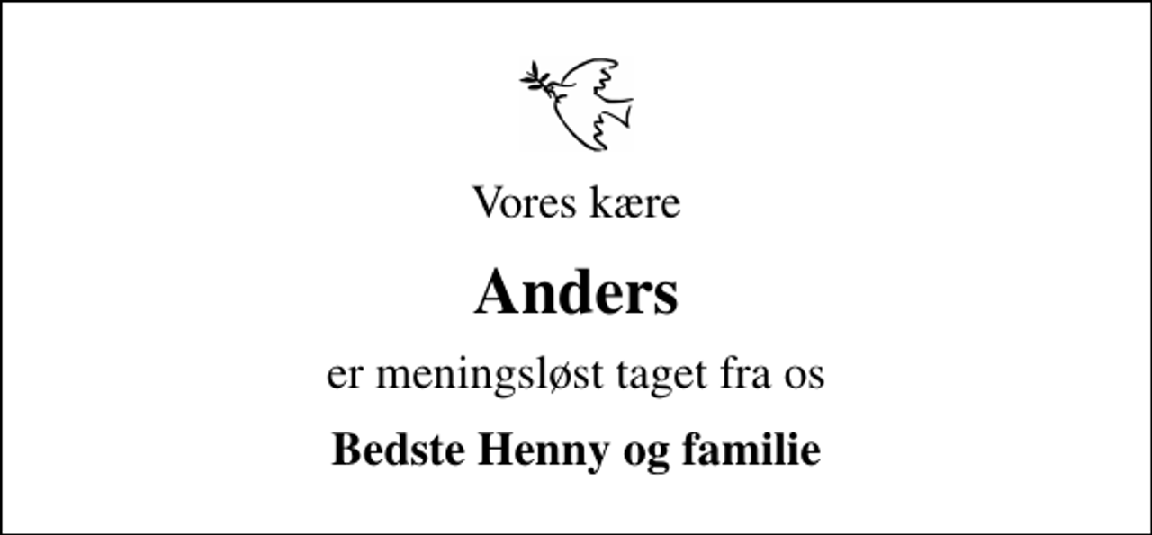 <p>Vores kære<br />Anders<br />er meningsløst taget fra os<br />Bedste Henny og familie</p>