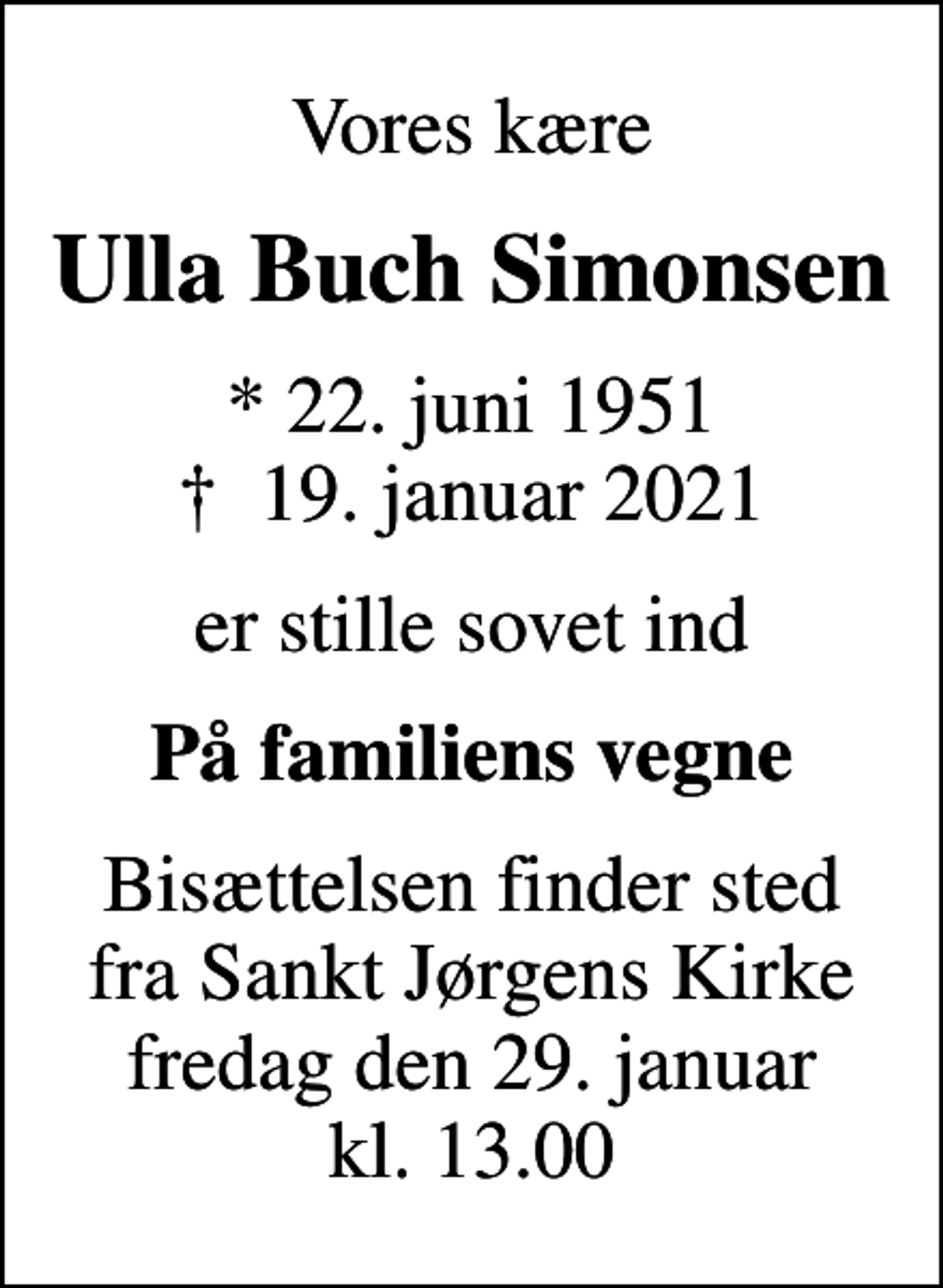 <p>Vores kære<br />Ulla Buch Simonsen<br />* 22. juni 1951<br />✝ 19. januar 2021<br />er stille sovet ind<br />På familiens vegne<br />Bisættelsen finder sted fra Sankt Jørgens Kirke fredag den 29. januar kl. 13.00</p>