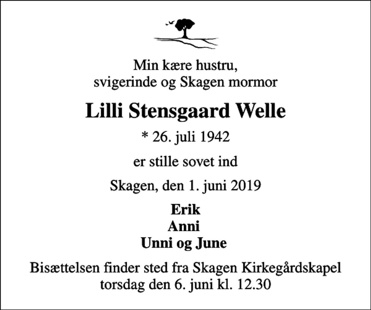 <p>Min kære hustru, svigerinde og Skagen mormor<br />Lilli Stensgaard Welle<br />* 26. juli 1942<br />er stille sovet ind<br />Skagen, den 1. juni 2019<br />Erik Anni Unni og June<br />Bisættelsen finder sted fra Skagen Kirkegårdskapel torsdag den 6. juni kl. 12.30</p>