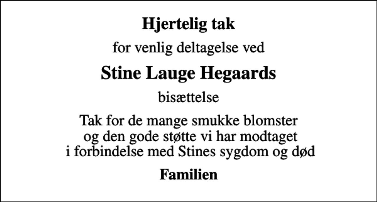 <p>Hjertelig tak<br />for venlig deltagelse ved<br />Stine Lauge Hegaards<br />bisættelse<br />Tak for de mange smukke blomster og den gode støtte vi har modtaget i forbindelse med Stines sygdom og død<br />Familien</p>