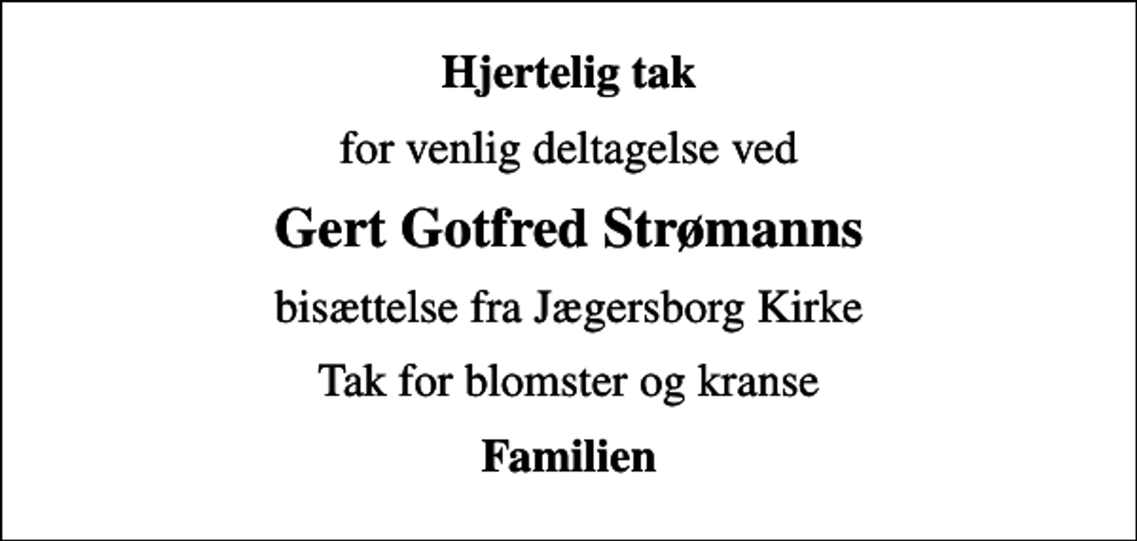 <p>Hjertelig tak<br />for venlig deltagelse ved<br />Gert Gotfred Strømanns<br />bisættelse fra Jægersborg Kirke<br />Tak for blomster og kranse<br />Familien</p>