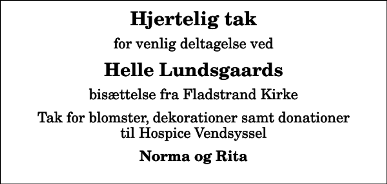 <p>Hjertelig tak<br />for venlig deltagelse ved<br />Helle Lundsgaards<br />bisættelse fra Fladstrand Kirke<br />Tak for blomster, dekorationer samt donationer til Hospice Vendsyssel<br />Norma og Rita</p>