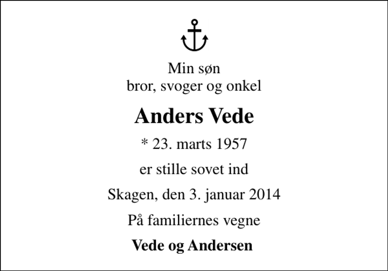 <p>Min søn bror, svoger og onkel<br />Anders Vede<br />* 23. marts 1957<br />er stille sovet ind<br />Skagen, den 3. januar 2014<br />På familiernes vegne<br />Vede og Andersen</p>