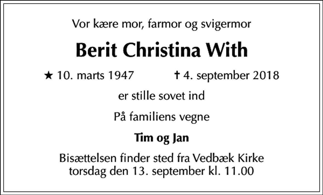 <p>Vor kære mor, farmor og svigermor<br />Berit Christina With<br />* 10. marts 1947 ✝ 4. september 2018<br />er stille sovet ind<br />På familiens vegne<br />Tim og Jan<br />Bisættelsen finder sted fra Vedbæk Kirke torsdag den 13. september kl. 11.00</p>