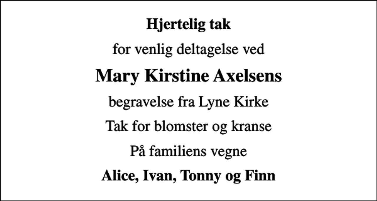 <p>Hjertelig tak<br />for venlig deltagelse ved<br />Mary Kirstine Axelsens<br />begravelse fra Lyne Kirke<br />Tak for blomster og kranse<br />På familiens vegne<br />Alice, Ivan, Tonny og Finn</p>