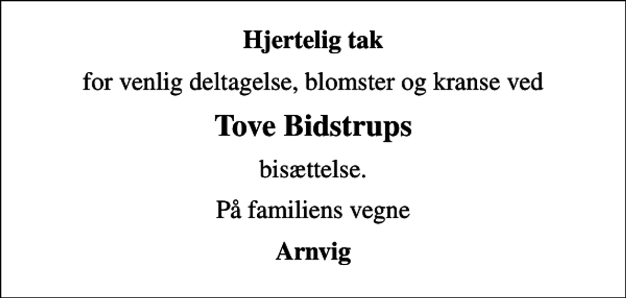 <p>Hjertelig tak<br />for venlig deltagelse, blomster og kranse ved<br />Tove Bidstrups<br />bisættelse.<br />På familiens vegne<br />Arnvig</p>