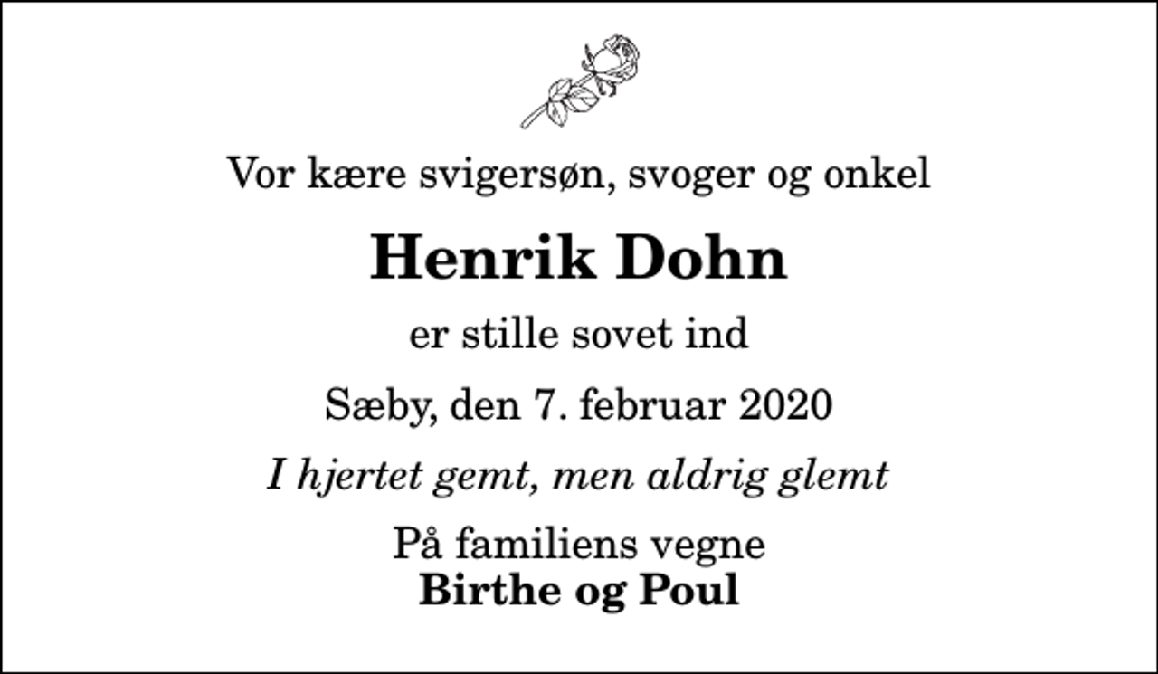 <p>Vor kære svigersøn, svoger og onkel<br />Henrik Dohn<br />er stille sovet ind<br />Sæby, den 7. februar 2020<br />I hjertet gemt, men aldrig glemt<br />På familiens vegne<br />Birthe og Poul</p>