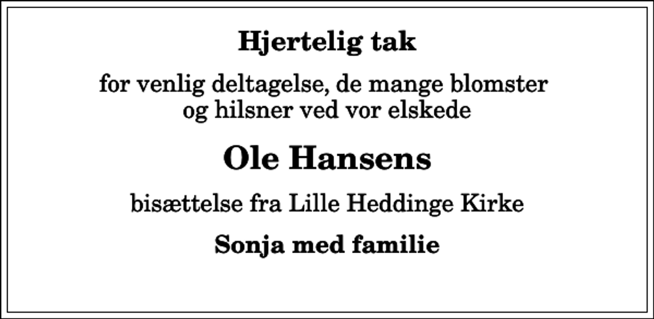 <p>Hjertelig tak<br />for venlig deltagelse, de mange blomster og hilsner ved vor elskede<br />Ole Hansens<br />bisættelse fra Lille Heddinge Kirke<br />Sonja med familie</p>
