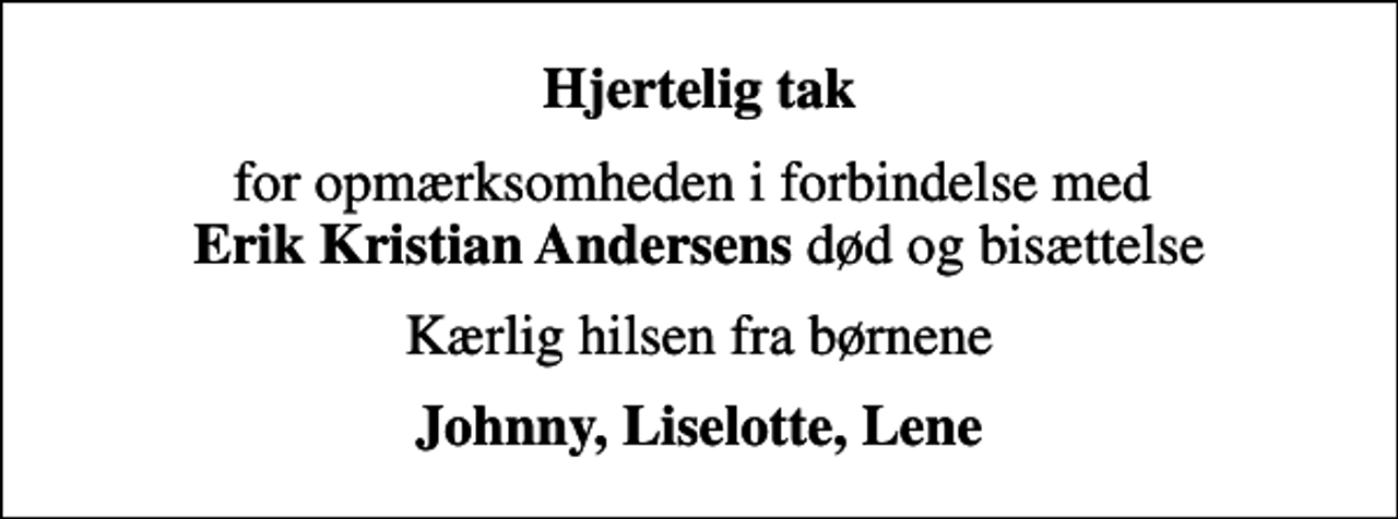 <p>Hjertelig tak<br />for opmærksomheden i forbindelse med <em>Erik Kristian Andersens</em> død og bisættelse<br />Kærlig hilsen fra børnene<br />Johnny, Liselotte, Lene</p>