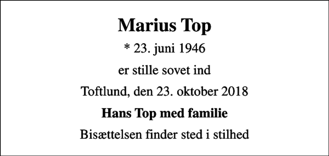 <p>Marius Top<br />* 23. juni 1946<br />er stille sovet ind<br />Toftlund, den 23. oktober 2018<br />Hans Top med familie<br />Bisættelsen finder sted i stilhed</p>