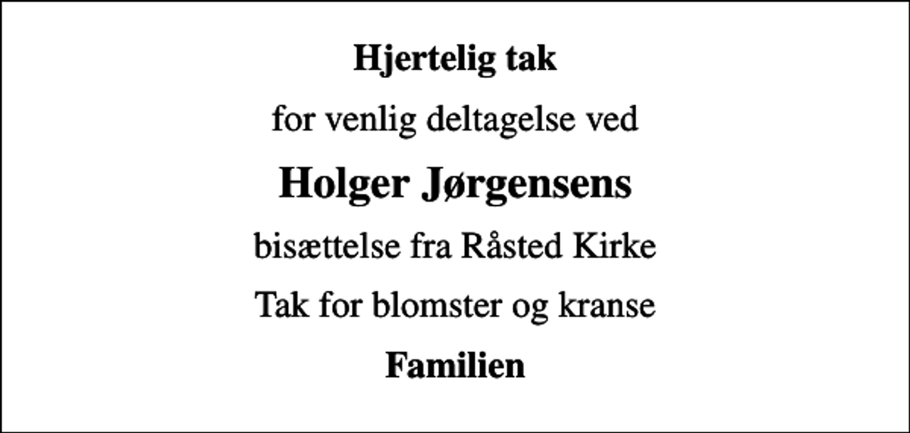 <p>Hjertelig tak<br />for venlig deltagelse ved<br />Holger Jørgensens<br />bisættelse fra Råsted Kirke<br />Tak for blomster og kranse<br />Familien</p>