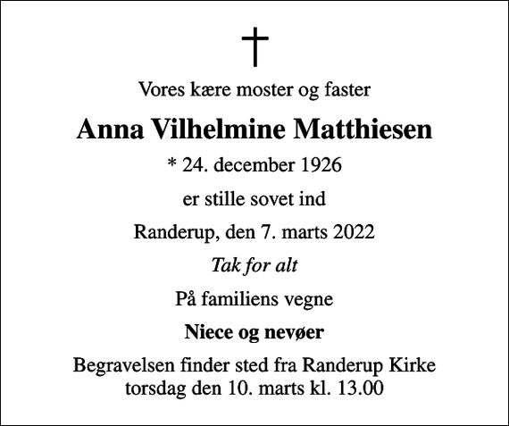 <p>Vores kære moster og faster<br />Anna Vilhelmine Matthiesen<br />* 24. december 1926<br />er stille sovet ind<br />Randerup, den 7. marts 2022<br />Tak for alt<br />På familiens vegne<br />Niece og nevøer<br />Begravelsen finder sted fra Randerup Kirke torsdag den 10. marts kl. 13.00</p>