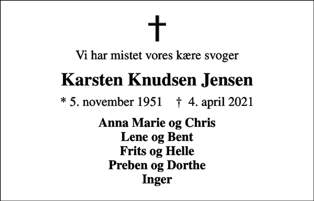<p>Vi har mistet vores kære svoger<br />Karsten Knudsen Jensen<br />* 5. november 1951 ✝ 4. april 2021<br />Anna Marie og Chris Lene og Bent Frits og Helle Preben og Dorthe Inger</p>