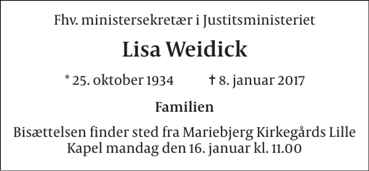 <p>Fhv. ministersekretær i Justitsministeriet<br />Lisa Weidick<br />* 25. oktober 1934 ✝ 8. januar 2017<br />Familien<br />Bisættelsen finder sted fra Mariebjerg Kirkegårds Lille Kapel mandag den 16. januar kl. 11.00</p>