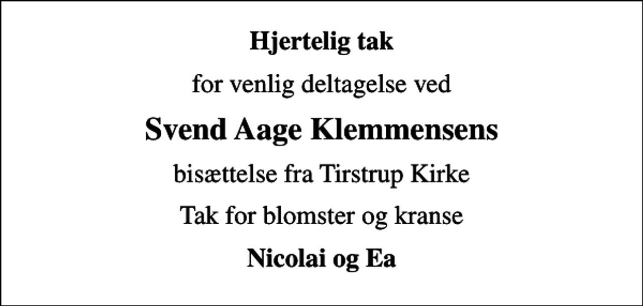 <p>Hjertelig tak<br />for venlig deltagelse ved<br />Svend Aage Klemmensens<br />bisættelse fra Tirstrup Kirke<br />Tak for blomster og kranse<br />Nicolai og Ea</p>