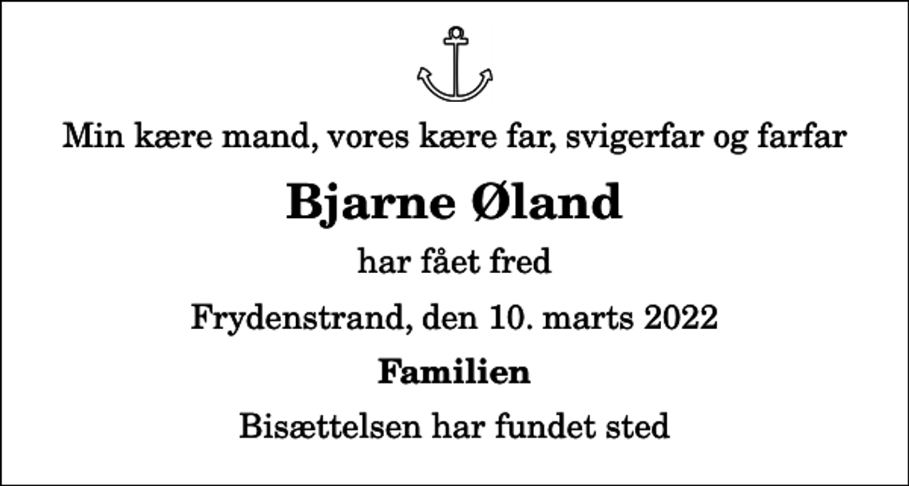 <p>Min kære mand, vores kære far, svigerfar og farfar<br />Bjarne Øland<br />har fået fred<br />Frydenstrand, den 10. marts 2022<br />Familien<br />Bisættelsen har fundet sted</p>