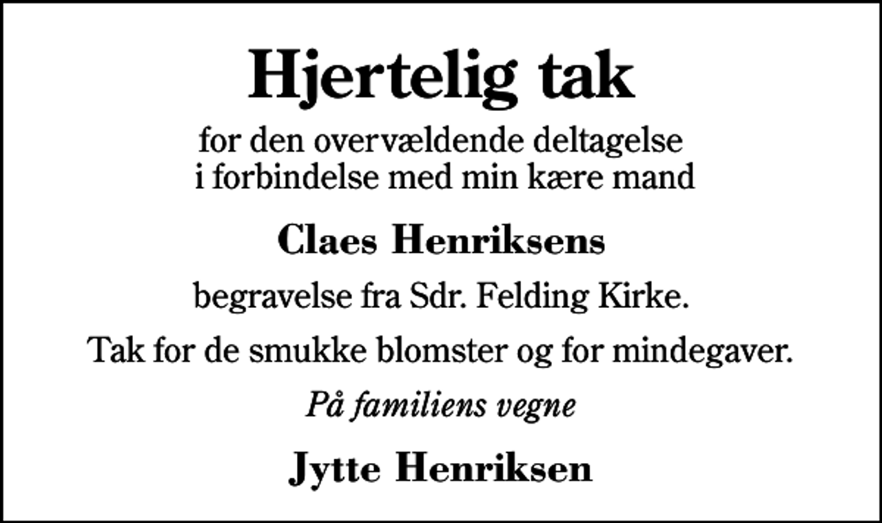 <p>Hjertelig tak<br />for den overvældende deltagelse i forbindelse med min kære mand<br />Claes Henriksens<br />begravelse fra Sdr. Felding Kirke.<br />Tak for de smukke blomster og for mindegaver.<br />På familiens vegne<br />Jytte Henriksen</p>