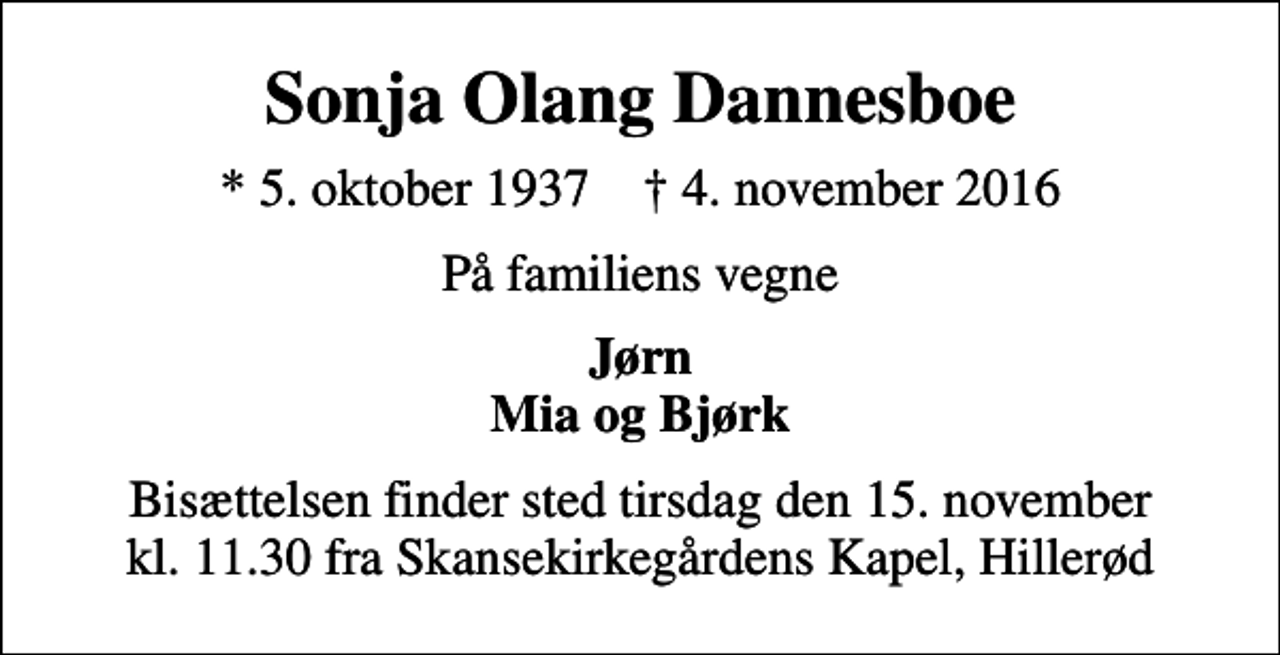 <p>Sonja Olang Dannesboe<br />* 5. oktober 1937 ✝ 4. november 2016<br />På familiens vegne<br />Jørn Mia og Bjørk<br />Bisættelsen finder sted tirsdag den 15. november kl. 11.30 fra Skansekirkegårdens Kapel, Hillerød</p>