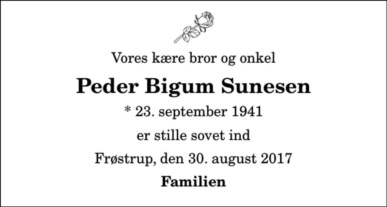 <p>Vores kære bror og onkel<br />Peder Bigum Sunesen<br />* 23. september 1941<br />er stille sovet ind<br />Frøstrup, den 30. august 2017<br />Familien</p>