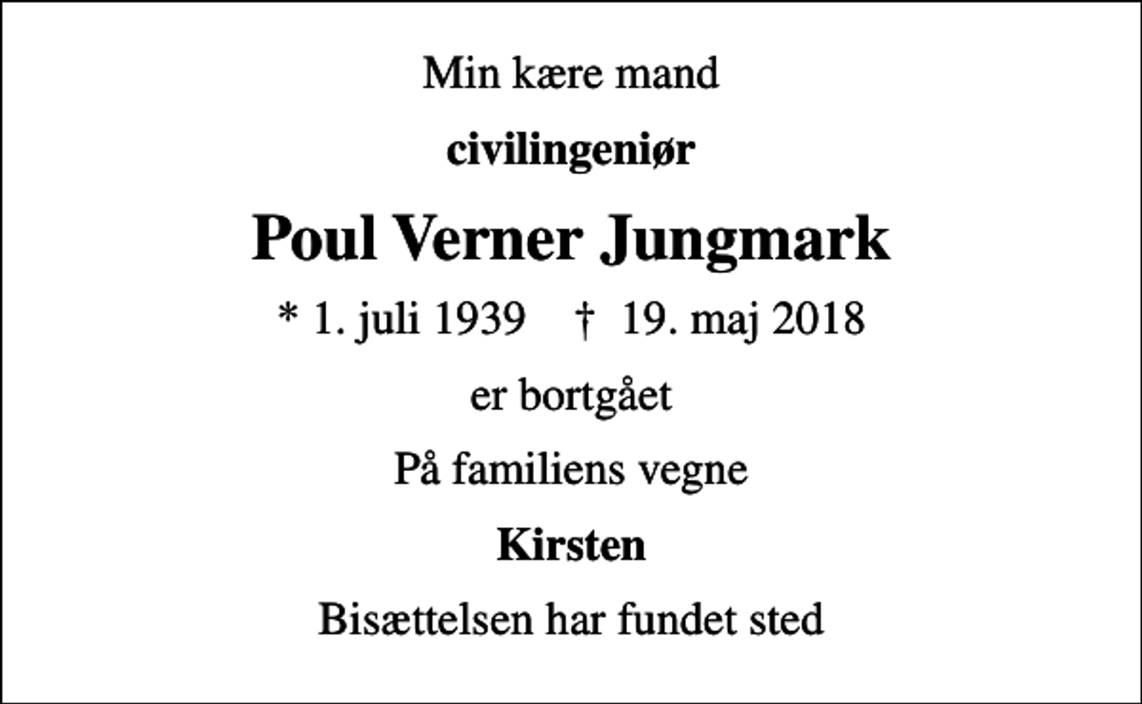 <p>Min kære mand<br />civilingeniør<br />Poul Verner Jungmark<br />* 1. juli 1939 ✝ 19. maj 2018<br />er bortgået<br />På familiens vegne<br />Kirsten<br />Bisættelsen har fundet sted</p>
