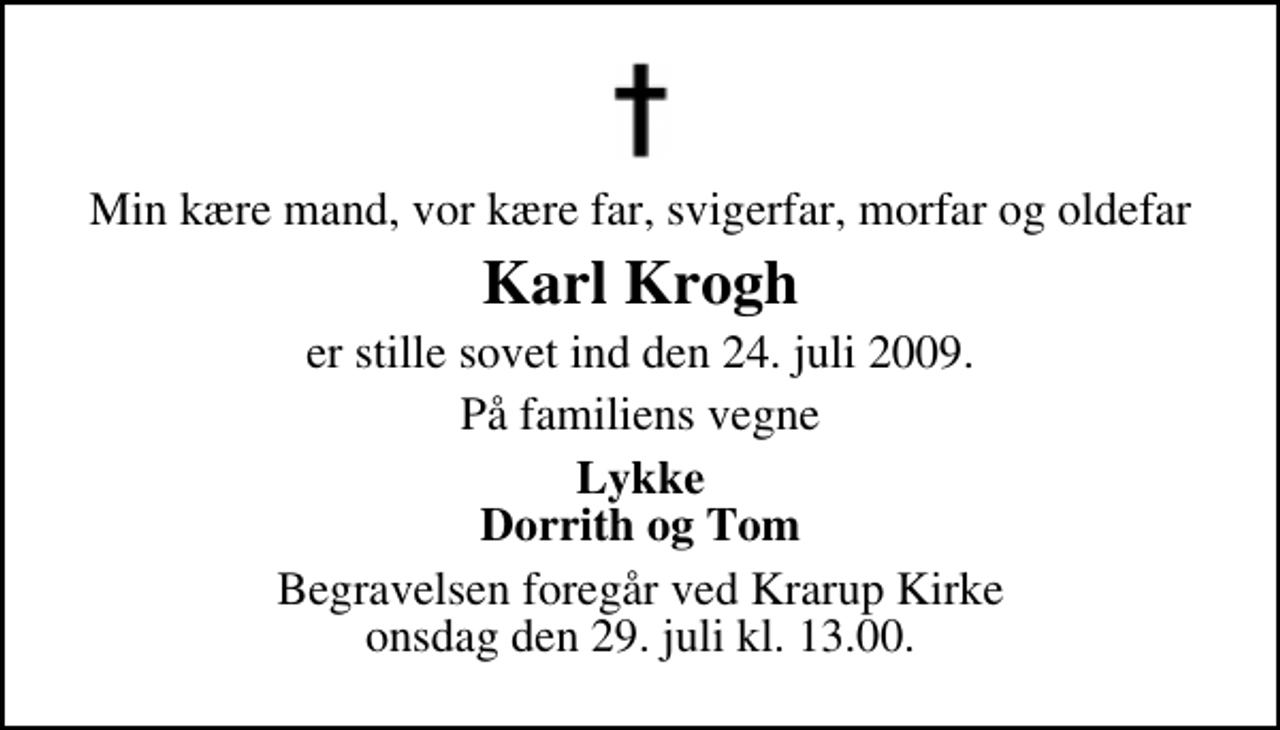 <p>Min kære mand, vor kære far, svigerfar, morfar og oldefar<br />Karl Krogh<br />er stille sovet ind den 24. juli 2009.<br />På familiens vegne<br />Lykke Dorrith og Tom<br />Begravelsen foregår ved Krarup Kirke onsdag den 29. juli kl. 13.00</p>