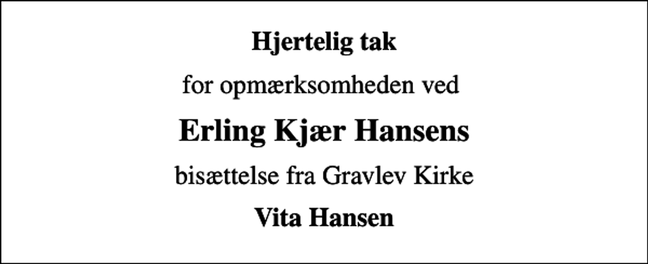 <p>Hjertelig tak<br />for opmærksomheden ved<br />Erling Kjær Hansens<br />bisættelse fra Gravlev Kirke<br />Vita Hansen</p>