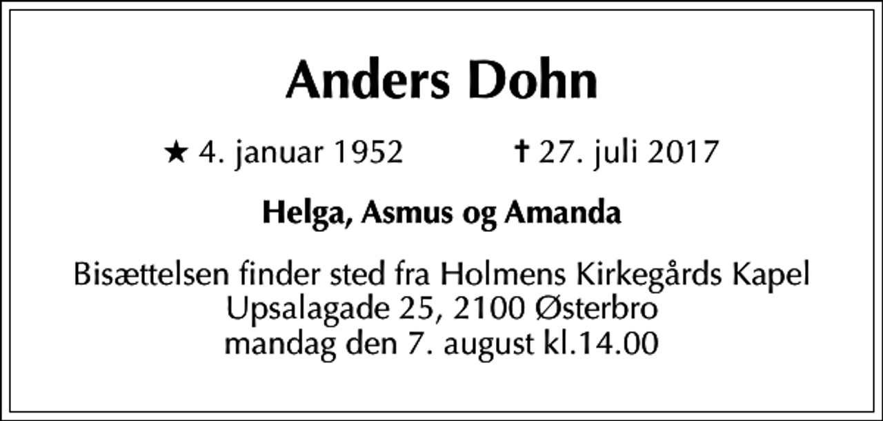 <p>Anders Dohn<br />* 4. januar 1952 ✝ 27. juli 2017<br />Helga, Asmus og Amanda<br />Bisættelsen finder sted fra Holmens Kirkegårds Kapel Upsalagade 25, 2100 Østerbro mandag den 7. august kl.14.00</p>