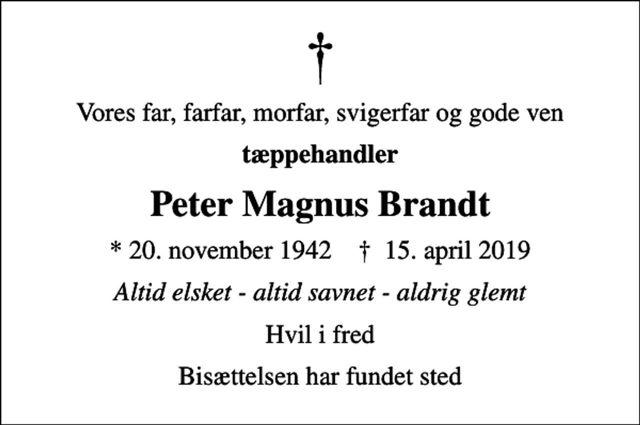 <p>Vores far, farfar, morfar, svigerfar og gode ven<br />tæppehandler<br />Peter Magnus Brandt<br />* 20. november 1942 ✝ 15. april 2019<br />Altid elsket - altid savnet - aldrig glemt<br />Hvil i fred<br />Bisættelsen har fundet sted</p>