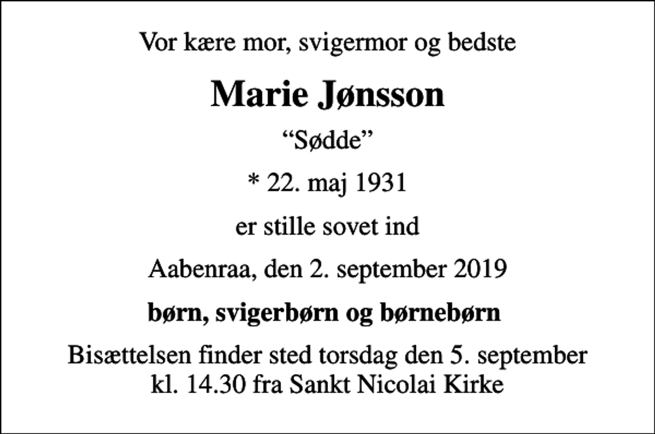 <p>Vor kære mor, svigermor og bedste<br />Marie Jønsson<br />Sødde<br />* 22. maj 1931<br />er stille sovet ind<br />Aabenraa, den 2. september 2019<br />børn, svigerbørn og børnebørn<br />Bisættelsen finder sted torsdag den 5. september kl. 14.30 fra Sankt Nicolai Kirke</p>