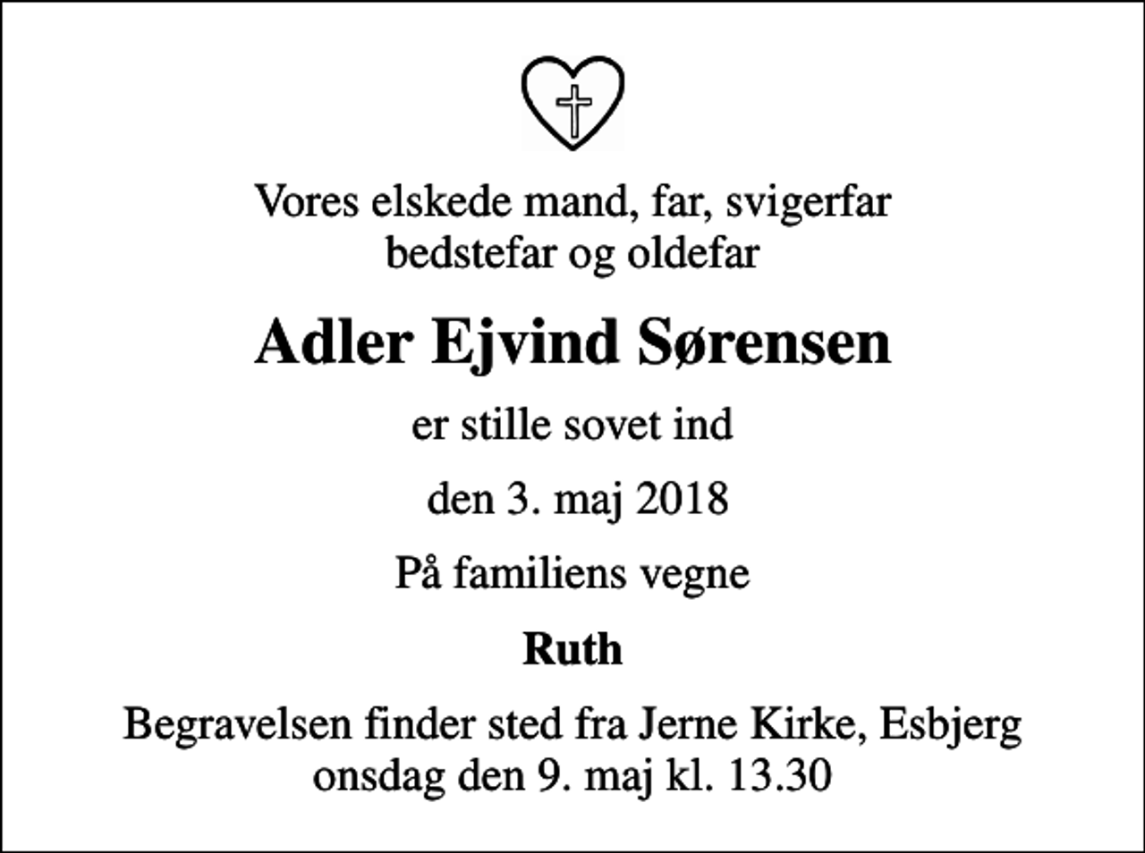 <p>Vores elskede mand, far, svigerfar bedstefar og oldefar<br />Adler Ejvind Sørensen<br />er stille sovet ind<br />den 3. maj 2018<br />På familiens vegne<br />Ruth<br />Begravelsen finder sted fra Jerne Kirke, Esbjerg onsdag den 9. maj kl. 13.30</p>