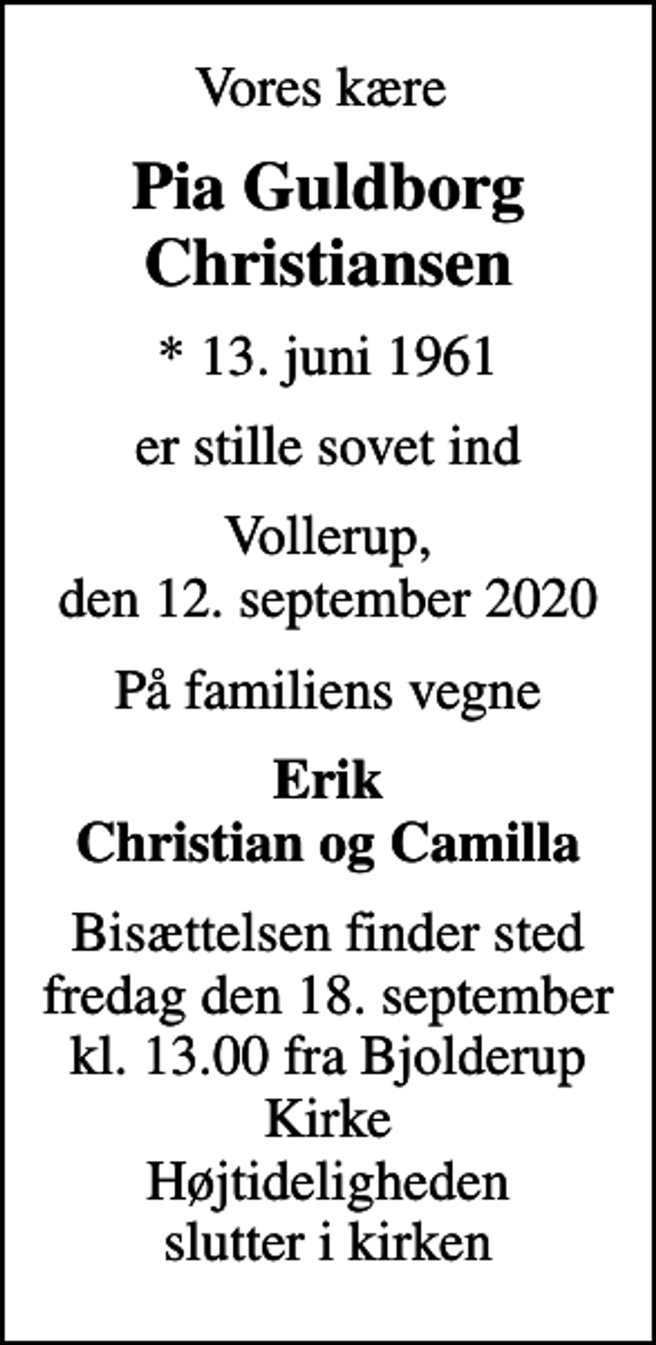<p>Vores kære<br />Pia Guldborg Christiansen<br />* 13. juni 1961<br />er stille sovet ind<br />Vollerup, den 12. september 2020<br />På familiens vegne<br />Erik Christian og Camilla<br />Bisættelsen finder sted fredag den 18. september kl. 13.00 fra Bjolderup Kirke Højtideligheden slutter i kirken</p>