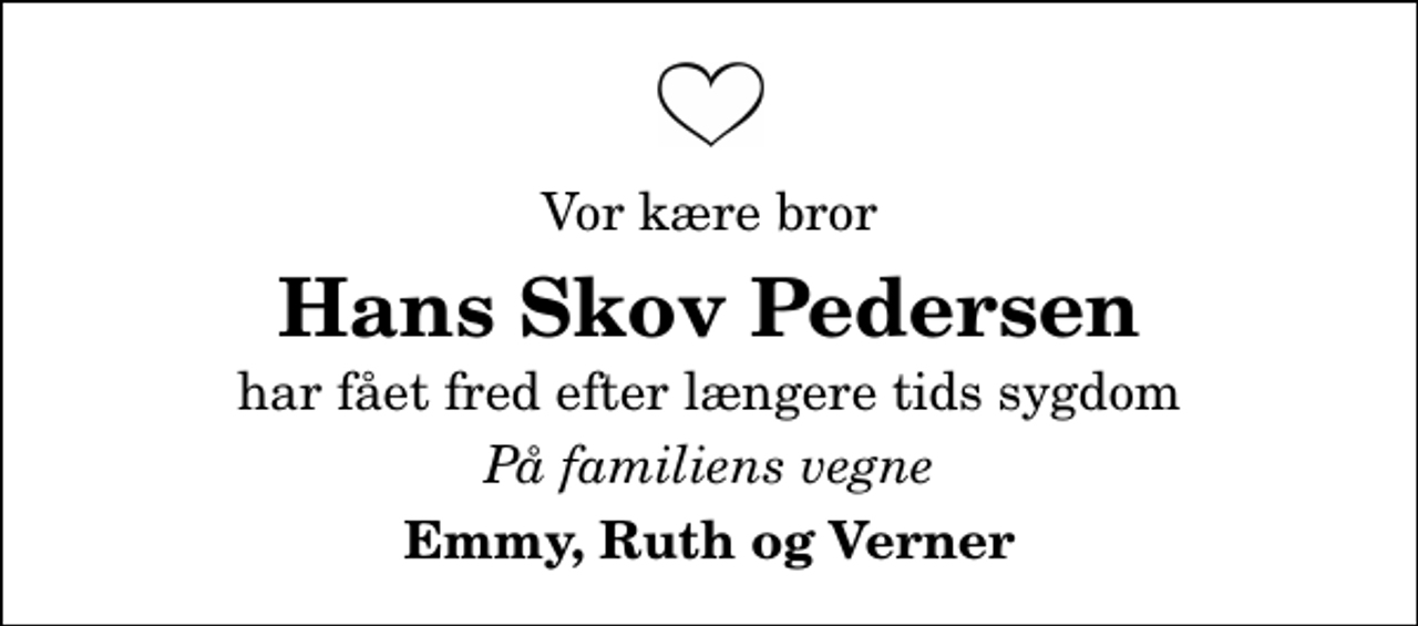 <p>Vor kære bror<br />Hans Skov Pedersen<br />har fået fred efter længere tids sygdom<br />På familiens vegne<br />Emmy, Ruth og Verner</p>
