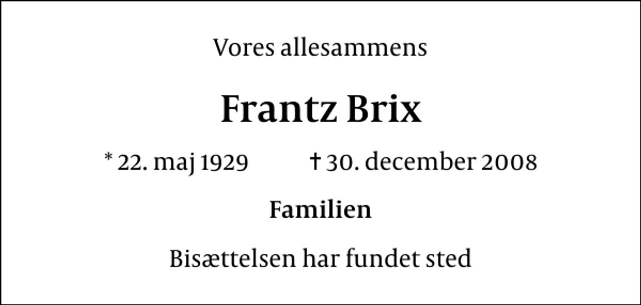 <p>Vores allesammens<br />Frantz Brix<br />* 22. maj 1929 ✝ 30. december 2008<br />Familien<br />Bisættelsen har fundet sted</p>