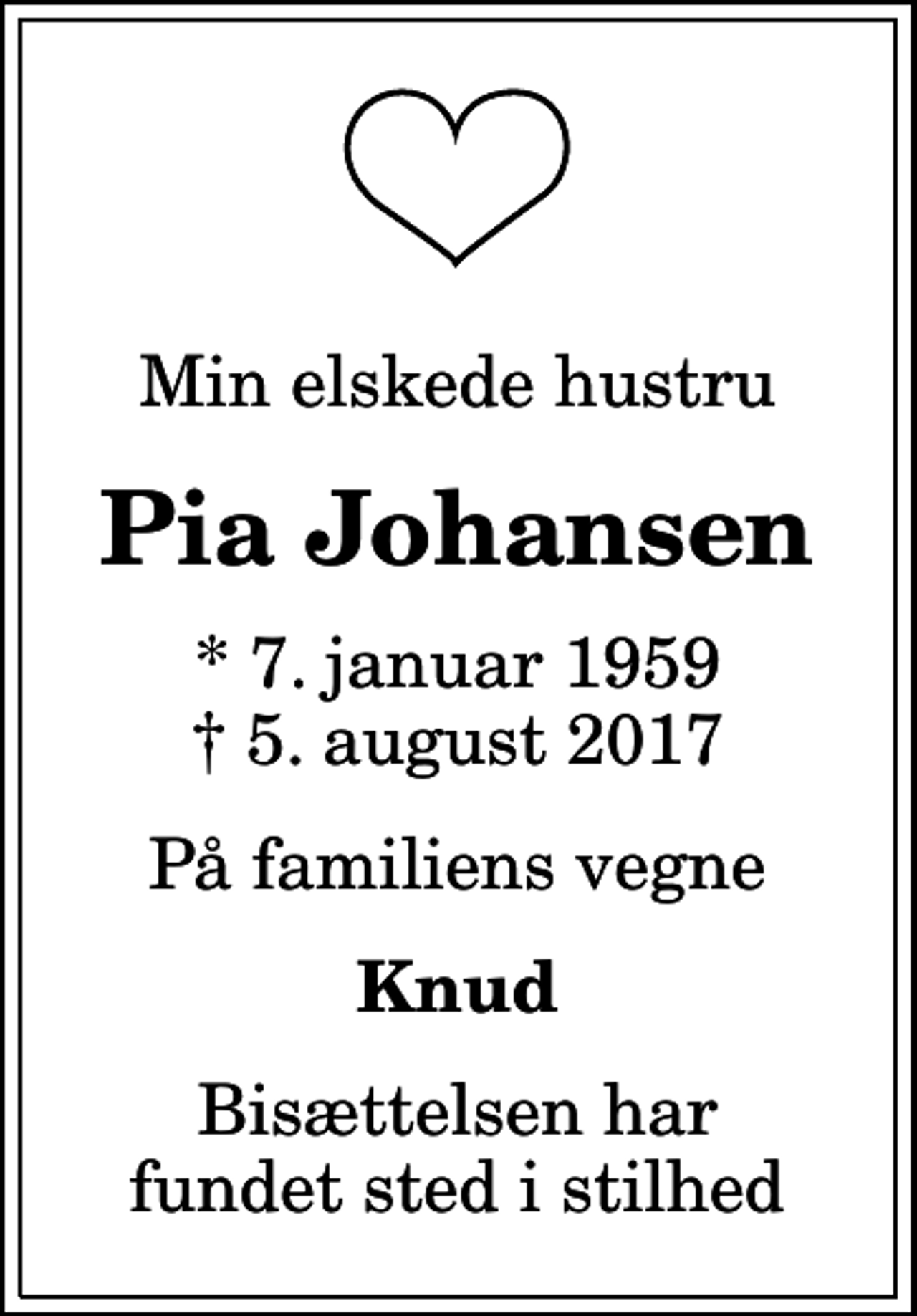 <p>Min elskede hustru<br />Pia Johansen<br />* 7. januar 1959<br />✝ 5. august 2017<br />På familiens vegne<br />Knud<br />Bisættelsen har fundet sted i stilhed</p>