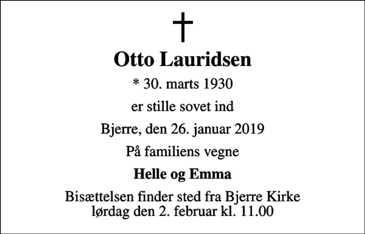 <p>Otto Lauridsen<br />* 30. marts 1930<br />er stille sovet ind<br />Bjerre, den 26. januar 2019<br />På familiens vegne<br />Helle og Emma<br />Bisættelsen finder sted fra Bjerre Kirke lørdag den 2. februar kl. 11.00</p>