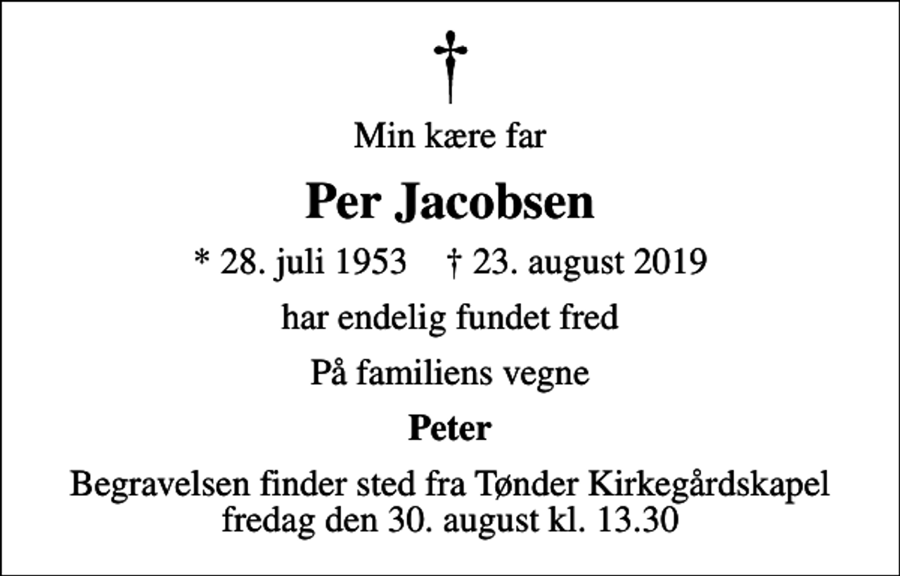 <p>Min kære far<br />Per Jacobsen<br />* 28. juli 1953 ✝ 23. august 2019<br />har endelig fundet fred<br />På familiens vegne<br />Peter<br />Begravelsen finder sted fra Tønder Kirkegårdskapel fredag den 30. august kl. 13.30</p>