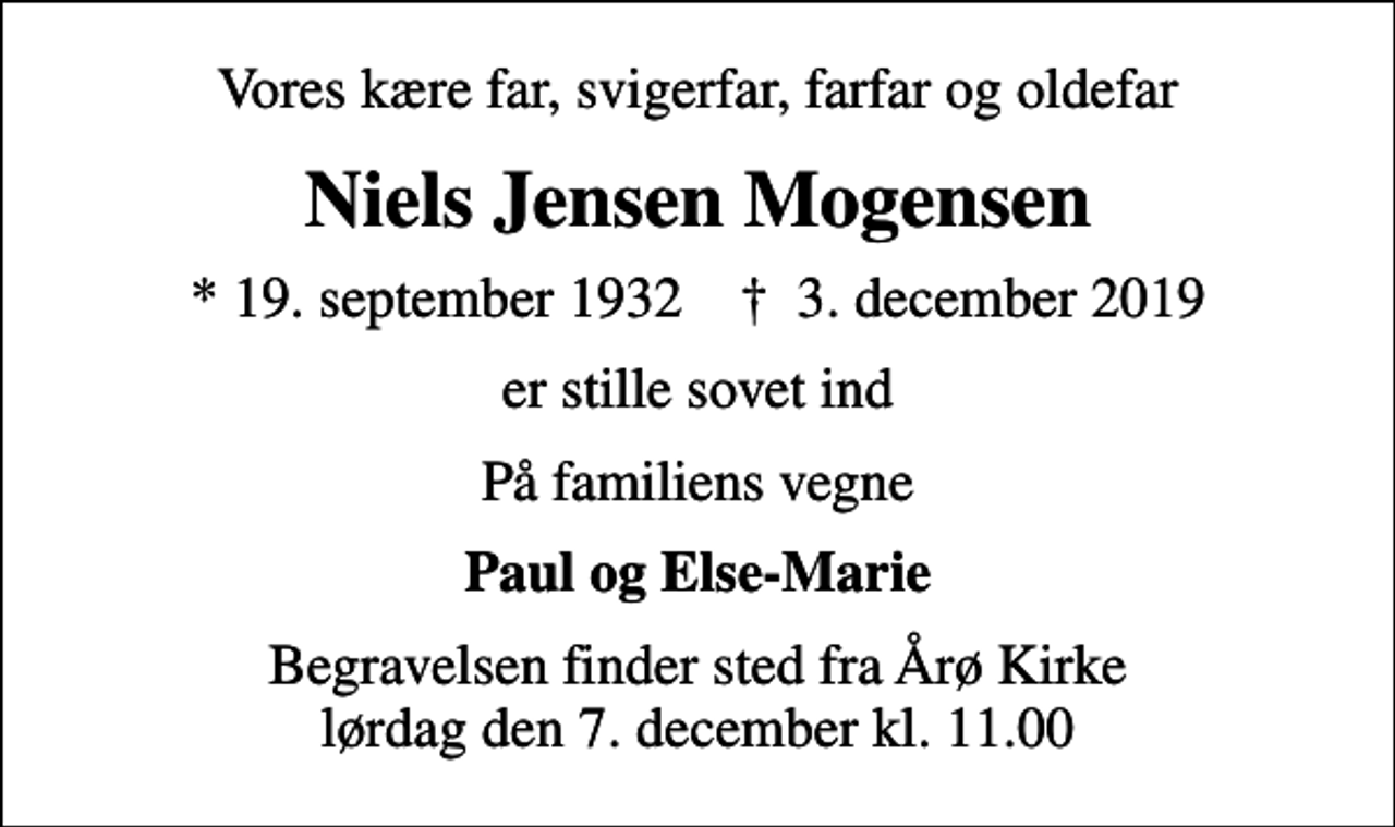 <p>Vores kære far, svigerfar, farfar og oldefar<br />Niels Jensen Mogensen<br />* 19. september 1932 ✝ 3. december 2019<br />er stille sovet ind<br />På familiens vegne<br />Paul og Else-Marie<br />Begravelsen finder sted fra Årø Kirke lørdag den 7. december kl. 11.00</p>