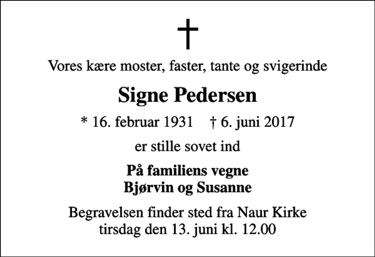 <p>Vores kære moster, faster, tante og svigerinde<br />Signe Pedersen<br />* 16. februar 1931 ✝ 6. juni 2017<br />er stille sovet ind<br />På familiens vegne Bjørvin og Susanne<br />Begravelsen finder sted fra Naur Kirke tirsdag den 13. juni kl. 12.00</p>