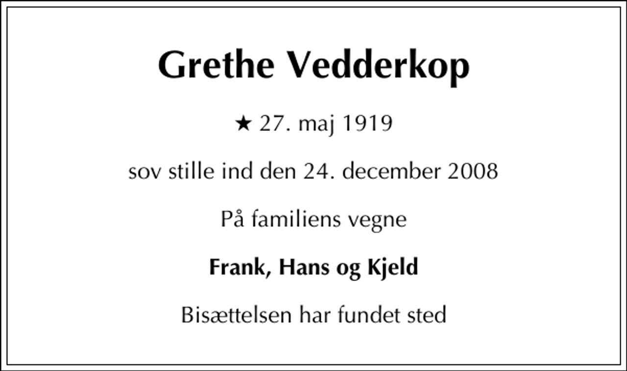 <p>Grethe Vedderkop<br />* 27. maj 1919<br />sov stille ind den 24. december 2008<br />På familiens vegne<br />Frank, Hans og Kjeld<br />Bisættelsen har fundet sted</p>