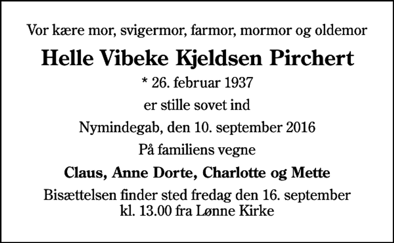 <p>Vor kære mor, svigermor, farmor, mormor og oldemor<br />Helle Vibeke Kjeldsen Pirchert<br />* 26. februar 1937<br />er stille sovet ind<br />Nymindegab, den 10. september 2016<br />På familiens vegne<br />Claus, Anne Dorte, Charlotte og Mette<br />Bisættelsen finder sted fredag den 16. september kl. 13.00 fra Lønne Kirke</p>