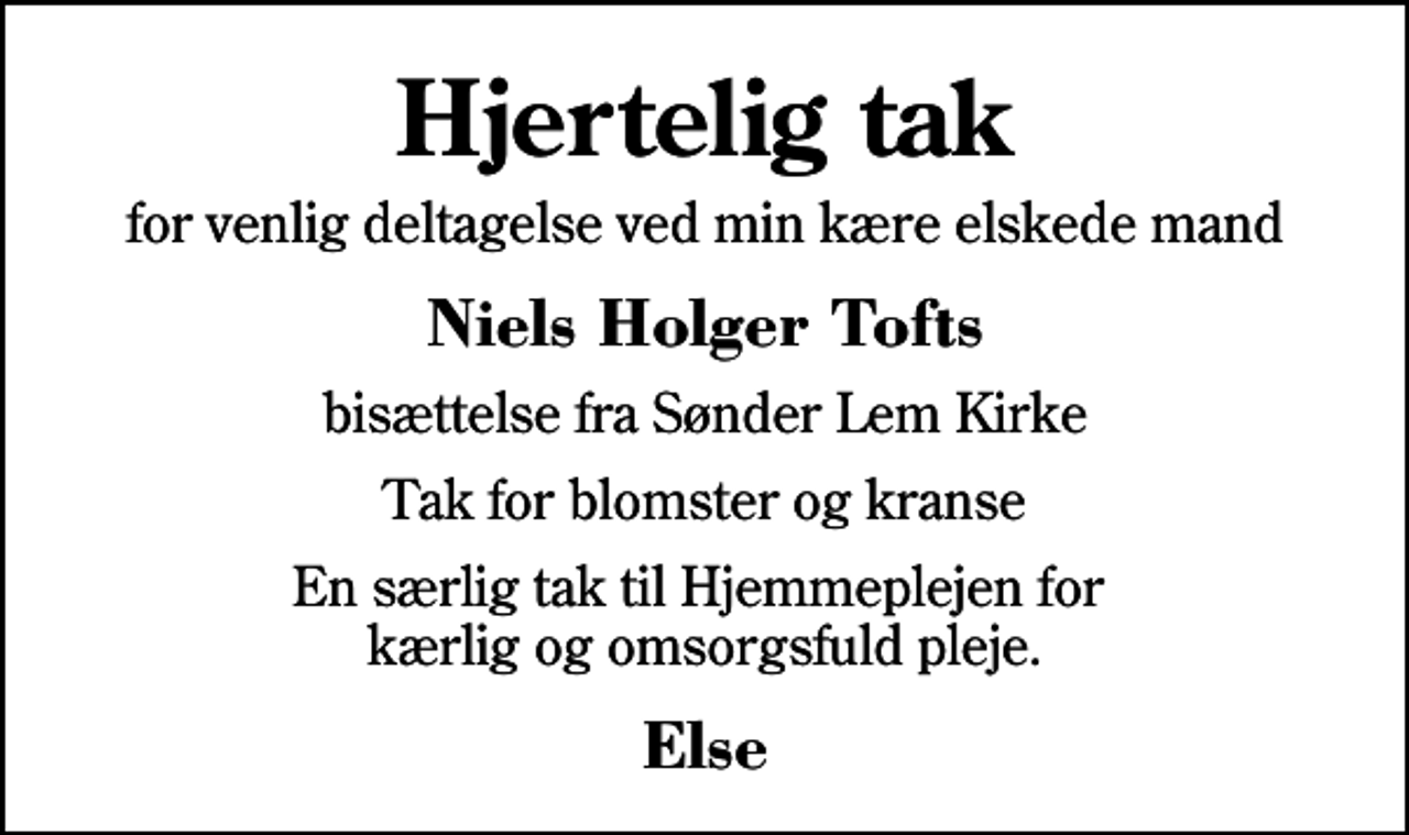 <p>Hjertelig tak<br />for venlig deltagelse ved min kære elskede mand<br />Niels Holger Tofts<br />bisættelse fra Sønder Lem Kirke<br />Tak for blomster og kranse<br />En særlig tak til Hjemmeplejen for kærlig og omsorgsfuld pleje.<br />Else</p>