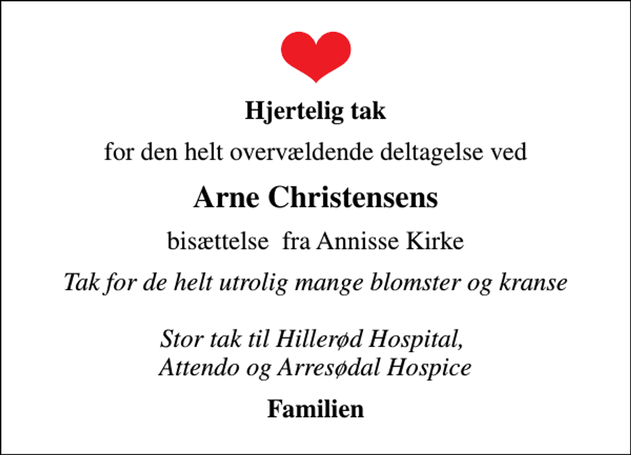 <p>Hjertelig tak<br />for den helt overvældende deltagelse ved<br />Arne Christensens<br />bisættelse fra Annisse Kirke<br />Tak for de helt utrolig mange blomster og kranse Stor tak til Hillerød Hospital, Attendo og Arresødal Hospice<br />Familien</p>