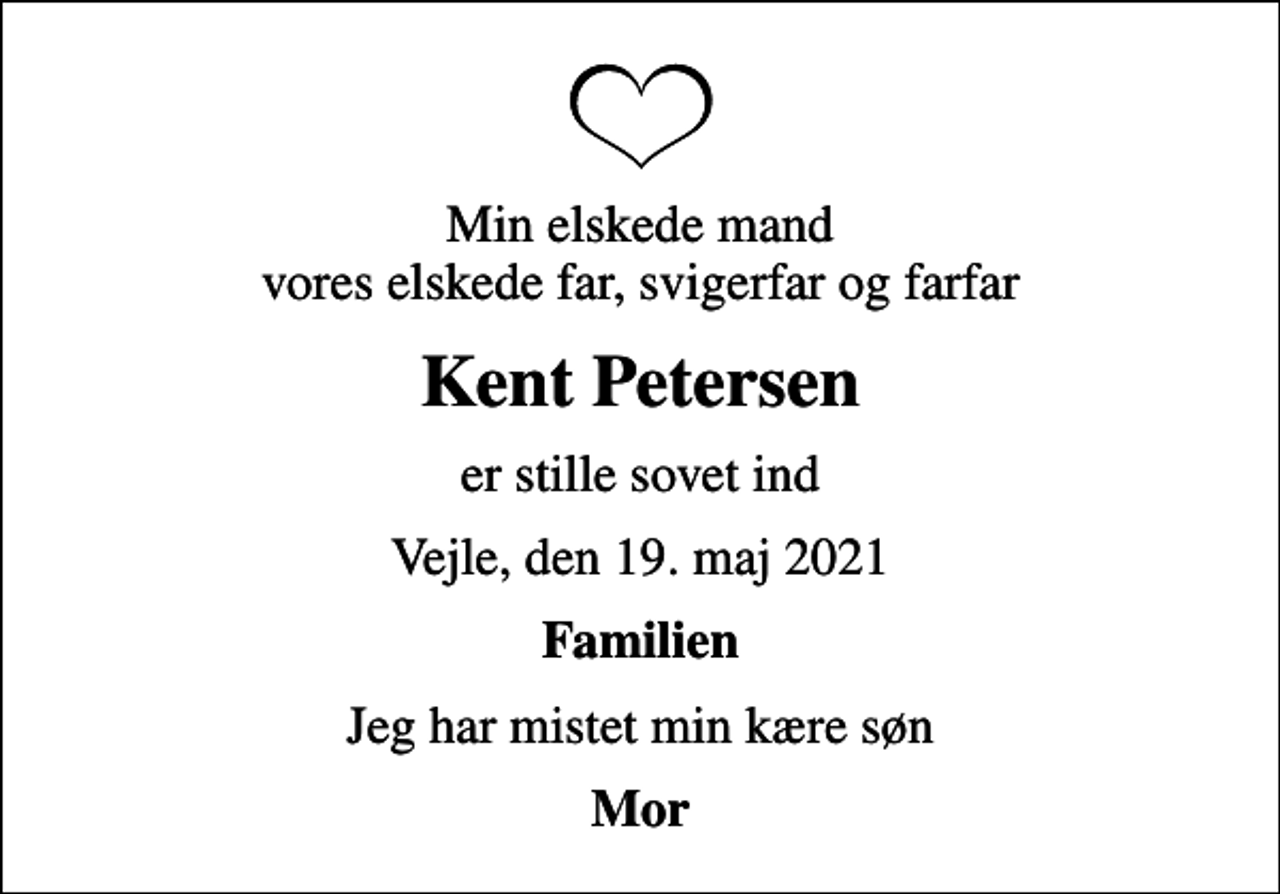 <p>Min elskede mand vores elskede far, svigerfar og farfar<br />Kent Petersen<br />er stille sovet ind<br />Vejle, den 19. maj 2021<br />Familien<br />Jeg har mistet min kære søn</p>