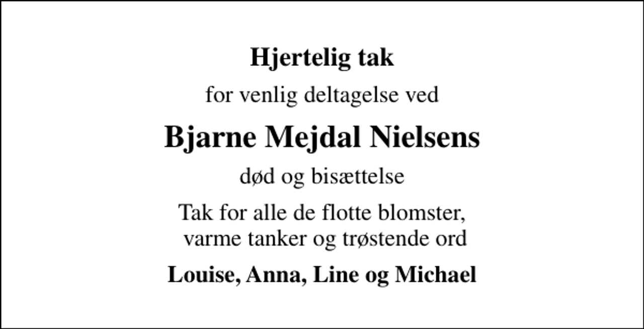 <p>Hjertelig tak<br />for venlig deltagelse ved<br />Bjarne Mejdal Nielsens<br />død og bisættelse<br />Tak for alle de flotte blomster, varme tanker og trøstende ord<br />Louise, Anna, Line og Michael</p>